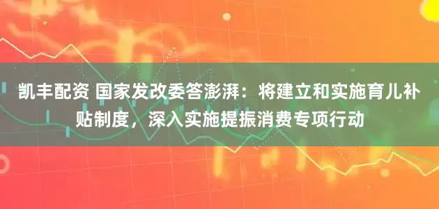 凯丰配资 国家发改委答澎湃：将建立和实施育儿补贴制度，深入实施提振消费专项行动