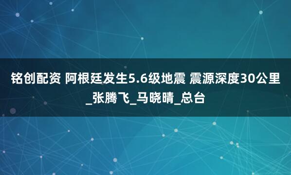 铭创配资 阿根廷发生5.6级地震 震源深度30公里_张腾飞_马晓晴_总台
