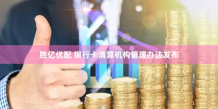 胜亿优配 银行卡清算机构管理办法发布