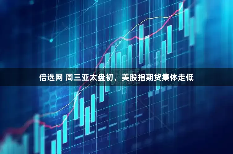 倍选网 周三亚太盘初，美股指期货集体走低