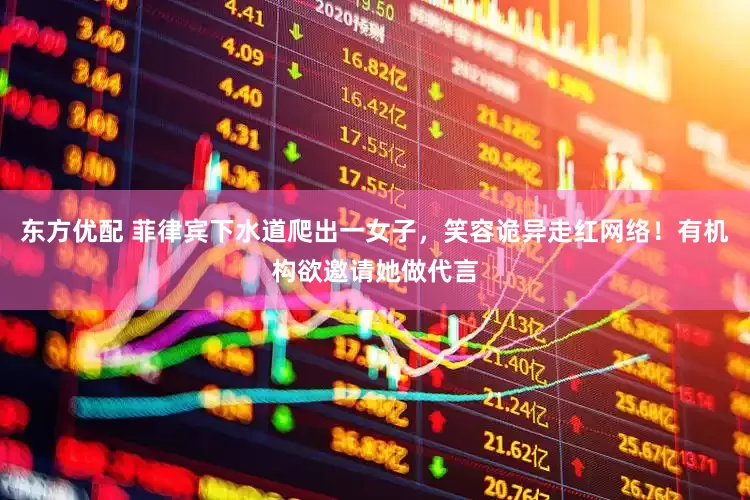 东方优配 菲律宾下水道爬出一女子，笑容诡异走红网络！有机构欲邀请她做代言