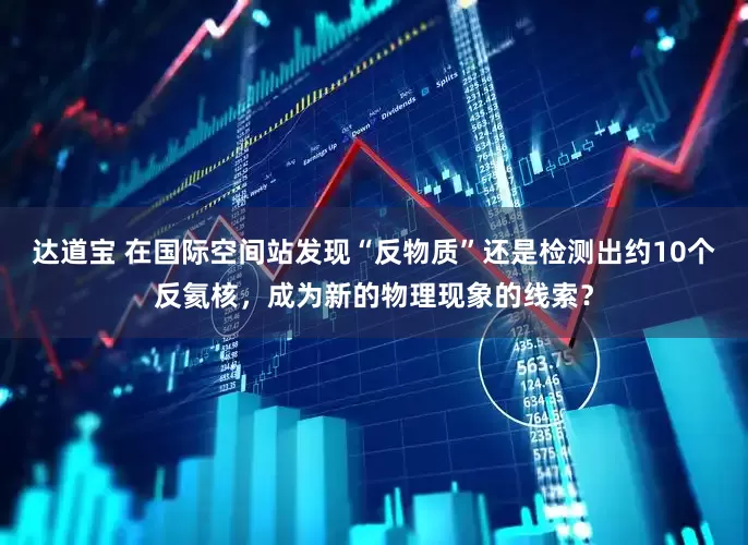 达道宝 在国际空间站发现“反物质”还是检测出约10个反氦核，成为新的物理现象的线索？
