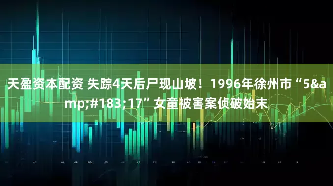 天盈资本配资 失踪4天后尸现山坡！1996年徐州市“5&#183;17”女童被害案侦破始末