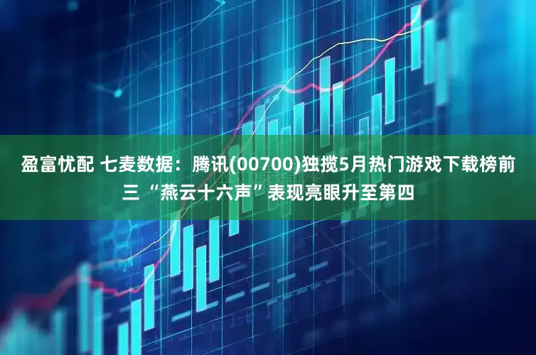 盈富忧配 七麦数据：腾讯(00700)独揽5月热门游戏下载榜前三 “燕云十六声”表现亮眼升至第四