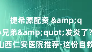 捷希源配资 &quot;小兄弟&quot;发炎了？别慌！山西仁安医院推荐-这份自救指南请收好_症状_包皮炎_白色
