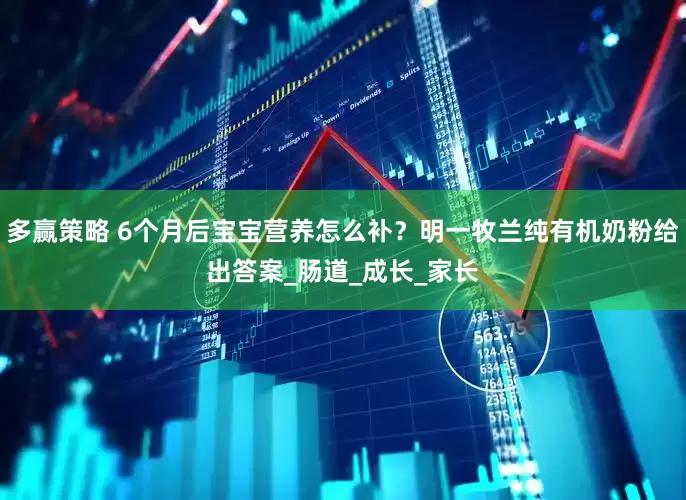多赢策略 6个月后宝宝营养怎么补？明一牧兰纯有机奶粉给出答案_肠道_成长_家长