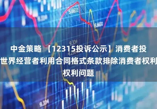 中金策略 【12315投诉公示】消费者投诉新世界经营者利用合同格式条款排除消费者权利问题