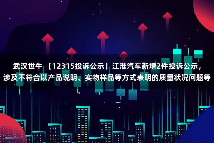 武汉世牛 【12315投诉公示】江淮汽车新增2件投诉公示，涉及不符合以产品说明、实物样品等方式表明的质量状况问题等