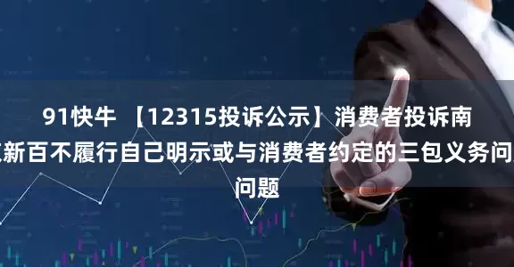91快牛 【12315投诉公示】消费者投诉南京新百不履行自己明示或与消费者约定的三包义务问题