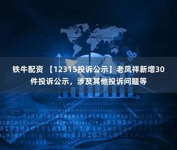 铁牛配资 【12315投诉公示】老凤祥新增30件投诉公示，涉及其他投诉问题等