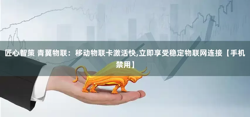 匠心智策 青翼物联：移动物联卡激活快,立即享受稳定物联网连接【手机禁用】