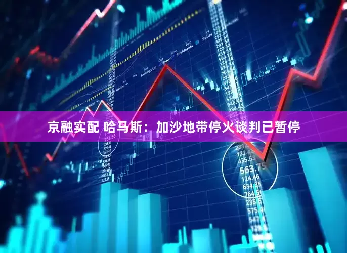 京融实配 哈马斯：加沙地带停火谈判已暂停