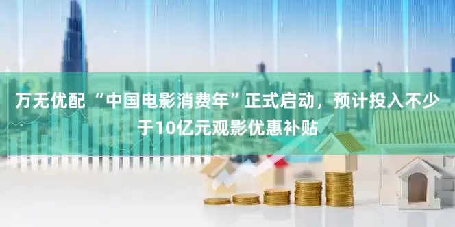 万无优配 “中国电影消费年”正式启动，预计投入不少于10亿元观影优惠补贴