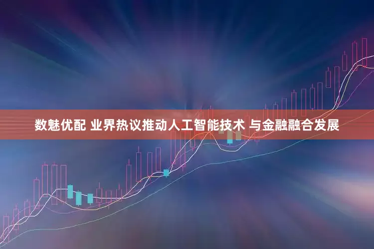 数魅优配 业界热议推动人工智能技术 与金融融合发展