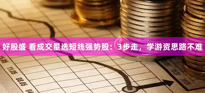 好股盛 看成交量选短线强势股：3步走，学游资思路不难