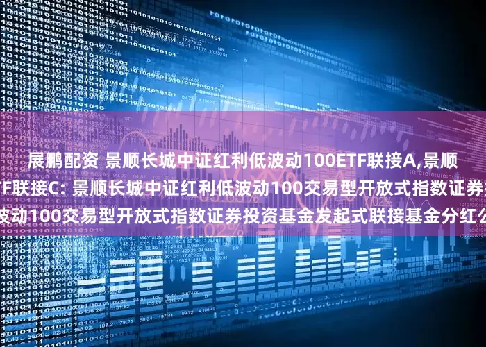 展鹏配资 景顺长城中证红利低波动100ETF联接A,景顺长城中证红利低波动100ETF联接C: 景顺长城中证红利低波动100交易型开放式指数证券投资基金发起式联接基金分红公告