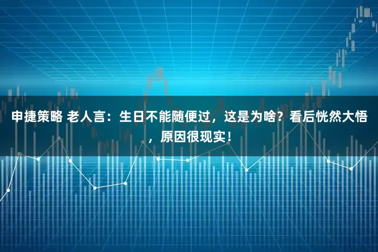 申捷策略 老人言：生日不能随便过，这是为啥？看后恍然大悟，原因很现实！