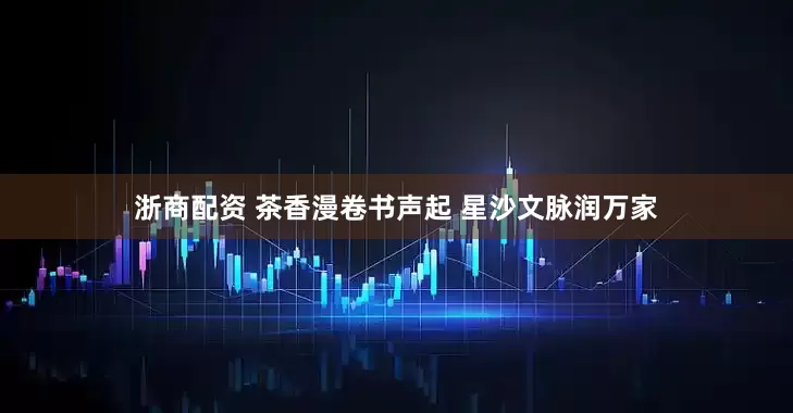 浙商配资 茶香漫卷书声起 星沙文脉润万家