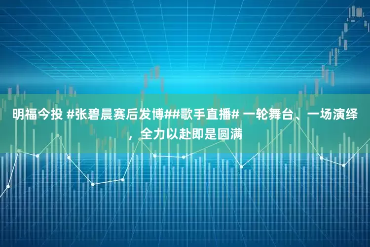 明福今投 #张碧晨赛后发博##歌手直播# 一轮舞台、一场演绎，全力以赴即是圆满