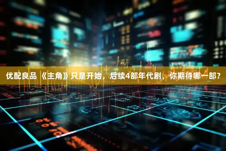 优配良品 《主角》只是开始，后续4部年代剧，你期待哪一部？